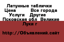 Латунные таблички › Цена ­ 100 - Все города Услуги » Другие   . Псковская обл.,Великие Луки г.